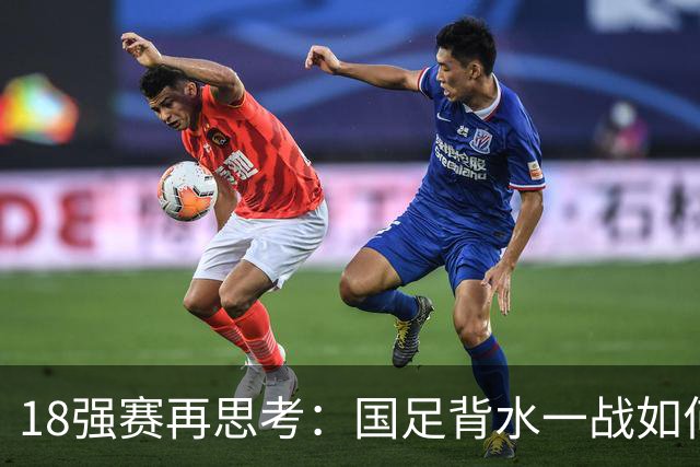 18强赛再思考：国足背水一战如何调整用人？