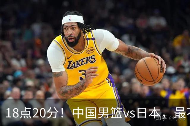 18点20分！中国男篮vs日本，最不利消息传来，郭士强进决赛更难了